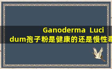 Ganoderma  Lucidum孢子粉是健康的还是慢性毒药？癌症患者可以吃吗？